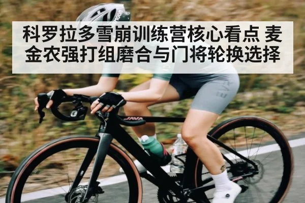 科罗拉多雪崩训练营核心看点 麦金农强打组磨合与门将轮换选择