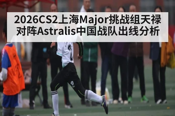 2026CS2上海Major挑战组天禄对阵Astralis中国战队出线分析（cba）