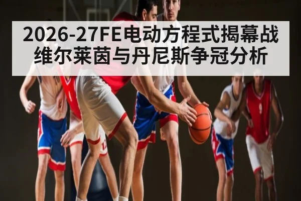2026-27FE电动方程式揭幕战维尔莱茵与丹尼斯争冠分析（cba）