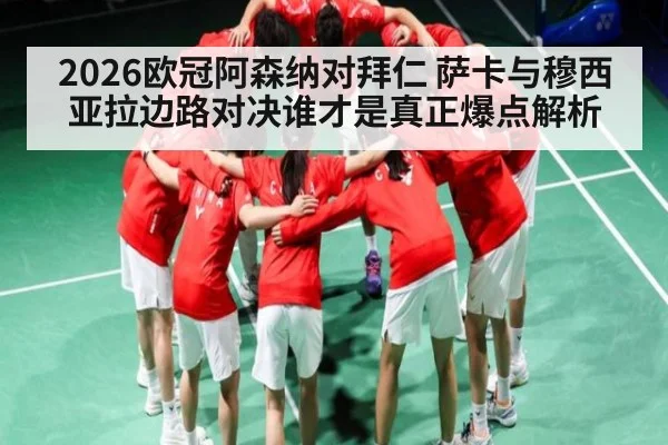 2026欧冠阿森纳对拜仁 萨卡与穆西亚拉边路对决谁才是真正爆点解析（cba）