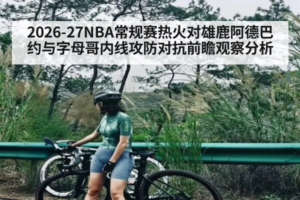 2026-27NBA常规赛热火对雄鹿阿德巴约与字母哥内线攻防对抗前瞻观察分析（cba）